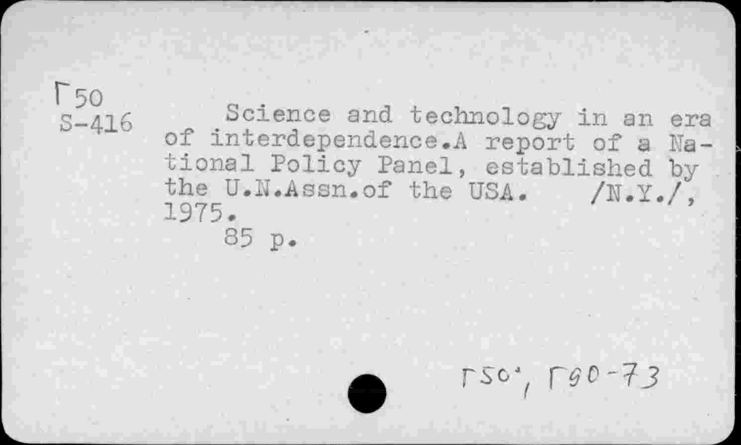 ﻿S-416 Science and. technology in an era of interdependence.A report of a National Policy Panel, established by the U.N.Assn.of the USA. /N.Y./ 1975.
85 p.
